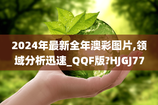 2024年最新全年澳彩图片,领域分析迅速_QQF版?HJGJ77