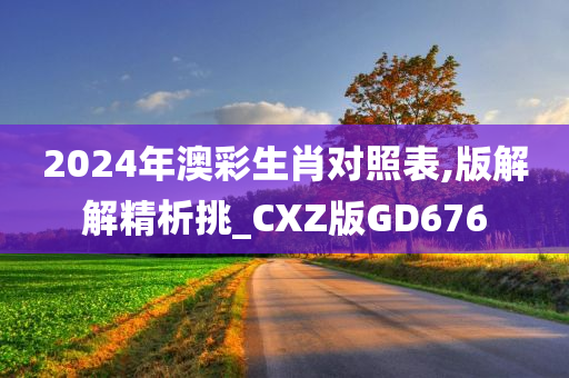 2024年澳彩生肖对照表,版解解精析挑_CXZ版GD676