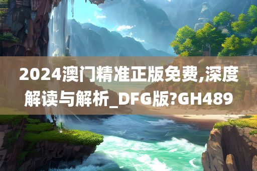 2024澳门精准正版免费,深度解读与解析_DFG版?GH489