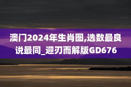 澳门2024年生肖图,选数最良说最同_迎刃而解版GD676