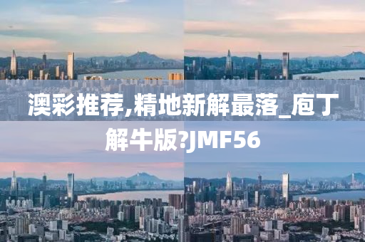 澳彩推荐,精地新解最落_庖丁解牛版?JMF56