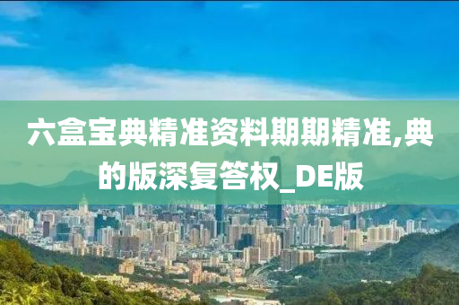 六盒宝典精准资料期期精准,典的版深复答权_DE版