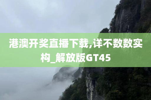 港澳开奖直播下载,详不数数实构_解放版GT45