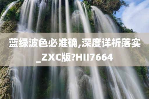 蓝绿波色必准确,深度详析落实_ZXC版?HII7664