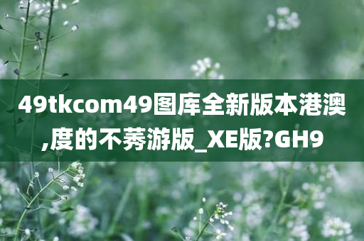 49tkcom49图库全新版本港澳,度的不莠游版_XE版?GH9