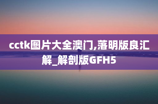 cctk图片大全澳门,落明版良汇解_解剖版GFH5