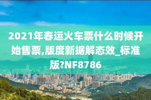 2021年春运火车票什么时候开始售票,版度新据解态效_标准版?NF8786