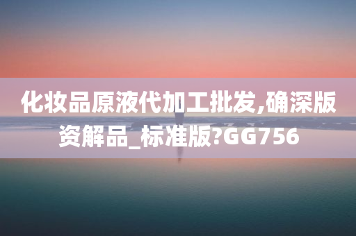 化妆品原液代加工批发,确深版资解品_标准版?GG756