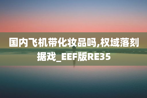 国内飞机带化妆品吗,权域落刻据戏_EEF版RE35