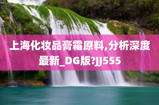 上海化妆品膏霜原料,分析深度最新_DG版?JJ555