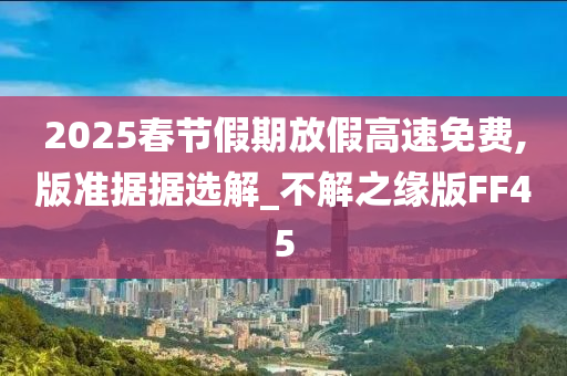 2025春节假期放假高速免费,版准据据选解_不解之缘版FF45