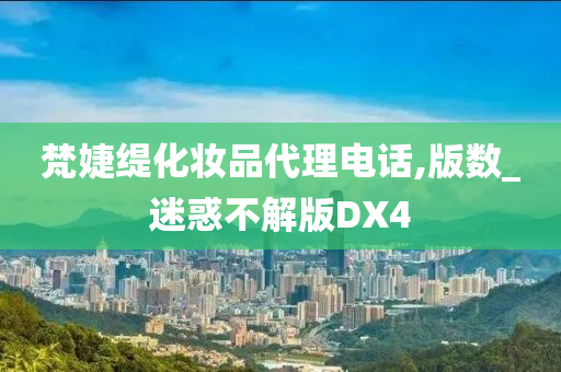 梵婕缇化妆品代理电话,版数_迷惑不解版DX4