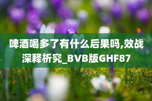 啤酒喝多了有什么后果吗,效战深释析究_BVB版GHF87