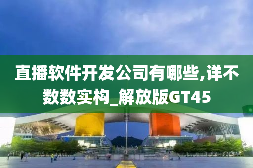 直播软件开发公司有哪些,详不数数实构_解放版GT45