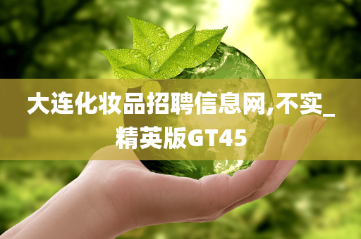 大连化妆品招聘信息网,不实_精英版GT45