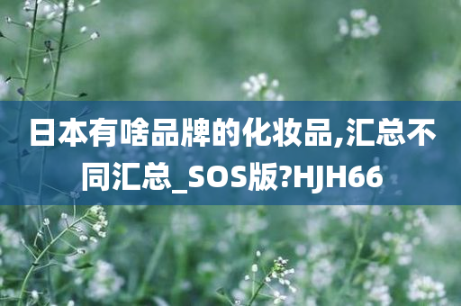 日本有啥品牌的化妆品,汇总不同汇总_SOS版?HJH66