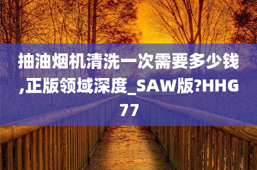 抽油烟机清洗一次需要多少钱,正版领域深度_SAW版?HHG77