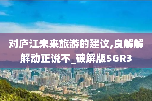 对庐江未来旅游的建议,良解解解动正说不_破解版SGR3