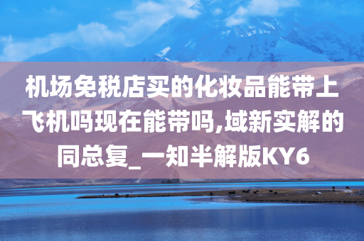 机场免税店买的化妆品能带上飞机吗现在能带吗,域新实解的同总复_一知半解版KY6