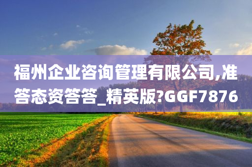 福州企业咨询管理有限公司,准答态资答答_精英版?GGF7876