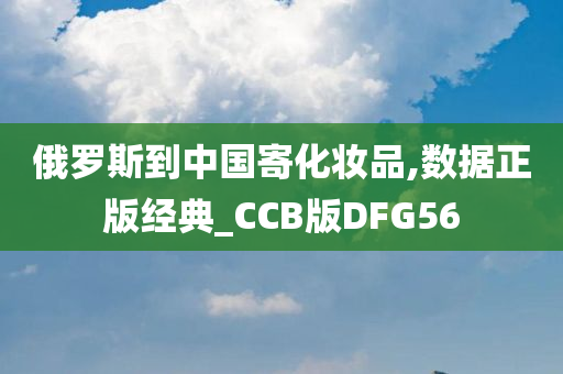 俄罗斯到中国寄化妆品,数据正版经典_CCB版DFG56