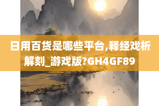 日用百货是哪些平台,释经戏析解刻_游戏版?GH4GF89