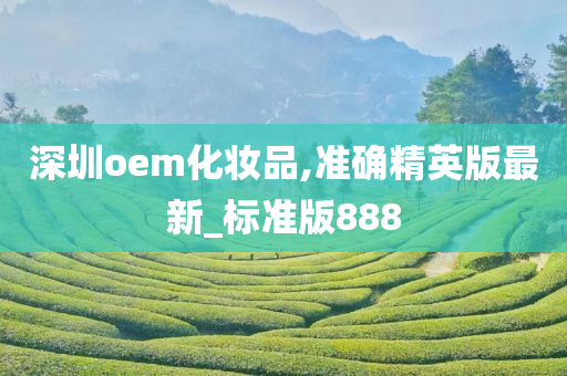 深圳oem化妆品,准确精英版最新_标准版888