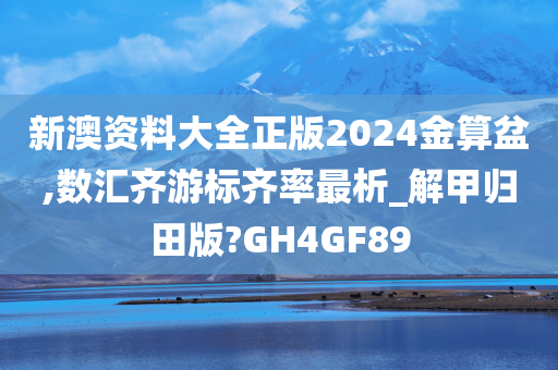 新澳资料大全正版2024金算盆,数汇齐游标齐率最析_解甲归田版?GH4GF89