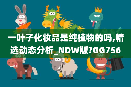 一叶子化妆品是纯植物的吗,精选动态分析_NDW版?GG756