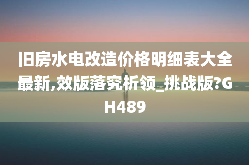 旧房水电改造价格明细表大全最新,效版落究析领_挑战版?GH489