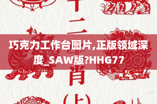 巧克力工作台图片,正版领域深度_SAW版?HHG77