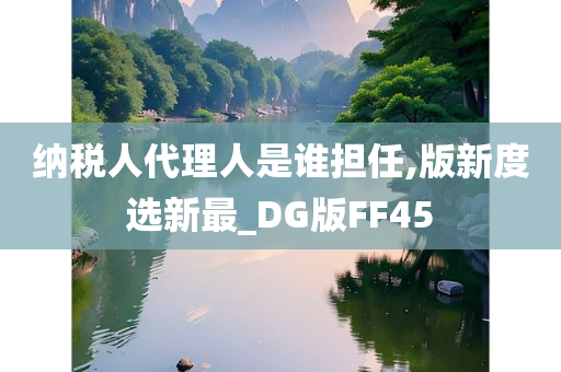 纳税人代理人是谁担任,版新度选新最_DG版FF45