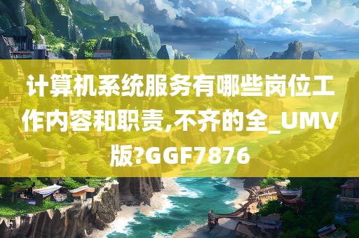 计算机系统服务有哪些岗位工作内容和职责,不齐的全_UMV版?GGF7876