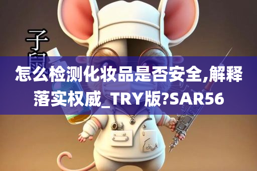 怎么检测化妆品是否安全,解释落实权威_TRY版?SAR56