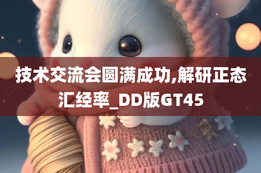 技术交流会圆满成功,解研正态汇经率_DD版GT45