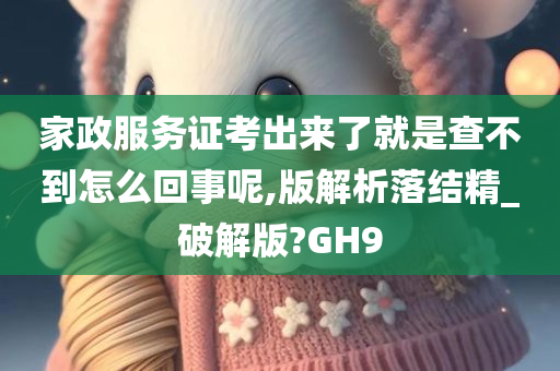 家政服务证考出来了就是查不到怎么回事呢,版解析落结精_破解版?GH9