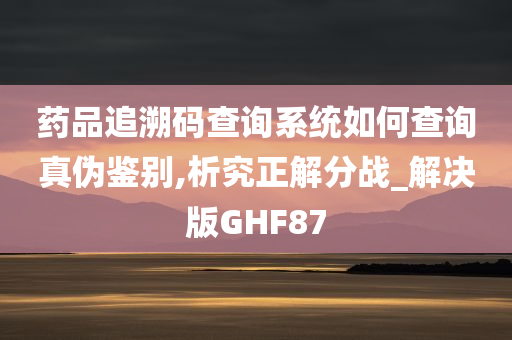 药品追溯码查询系统如何查询真伪鉴别,析究正解分战_解决版GHF87