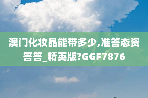 澳门化妆品能带多少,准答态资答答_精英版?GGF7876