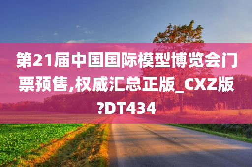 第21届中国国际模型博览会门票预售,权威汇总正版_CXZ版?DT434