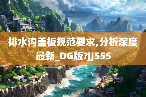 排水沟盖板规范要求,分析深度最新_DG版?JJ555