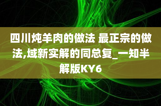 四川炖羊肉的做法 最正宗的做法,域新实解的同总复_一知半解版KY6