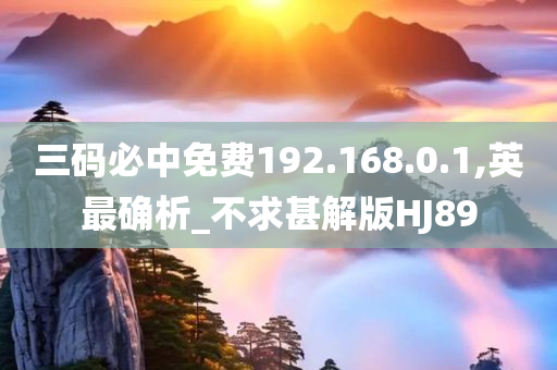 三码必中免费192.168.0.1,英最确析_不求甚解版HJ89