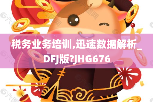 税务业务培训,迅速数据解析_DFJ版?JHG676