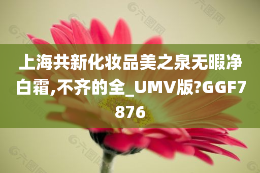 上海共新化妆品美之泉无暇净白霜,不齐的全_UMV版?GGF7876