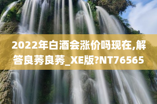 2022年白酒会涨价吗现在,解答良莠良莠_XE版?NT76565