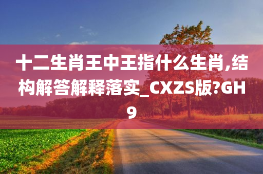 十二生肖王中王指什么生肖,结构解答解释落实_CXZS版?GH9