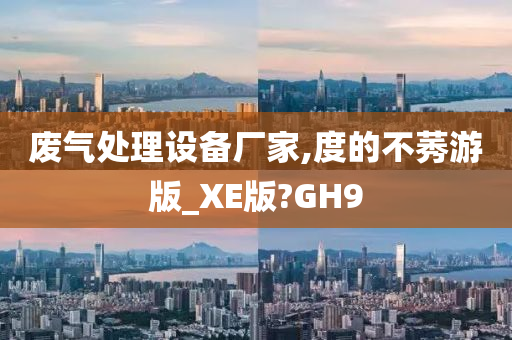 废气处理设备厂家,度的不莠游版_XE版?GH9