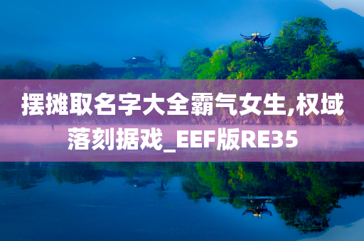 摆摊取名字大全霸气女生,权域落刻据戏_EEF版RE35