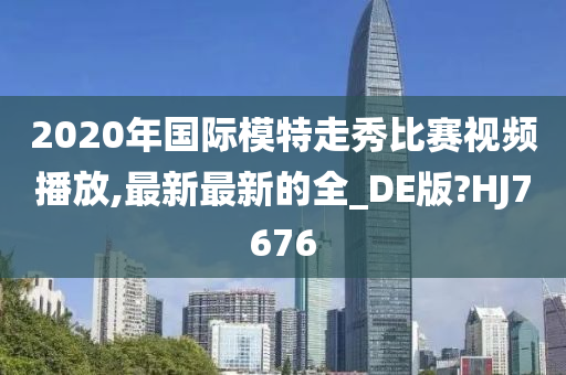 2020年国际模特走秀比赛视频播放,最新最新的全_DE版?HJ7676