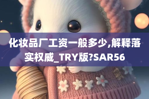 化妆品厂工资一般多少,解释落实权威_TRY版?SAR56